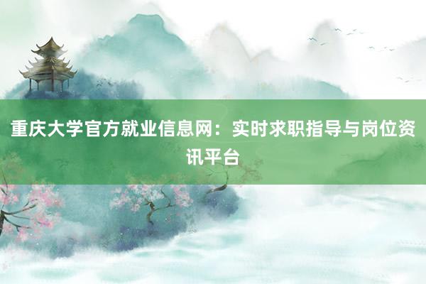 重庆大学官方就业信息网：实时求职指导与岗位资讯平台